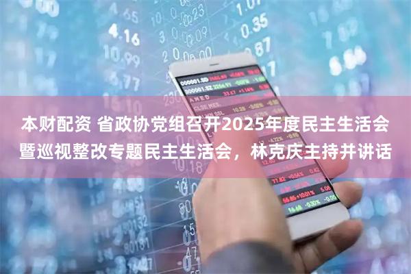 本财配资 省政协党组召开2025年度民主生活会暨巡视整改专题民主生活会，林克庆主持并讲话