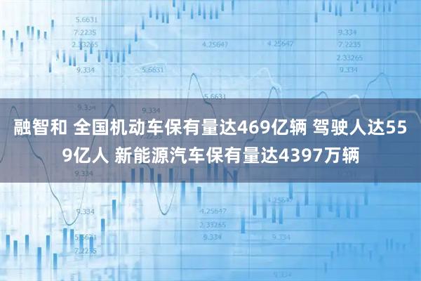 融智和 全国机动车保有量达469亿辆 驾驶人达559亿人 新能源汽车保有量达4397万辆