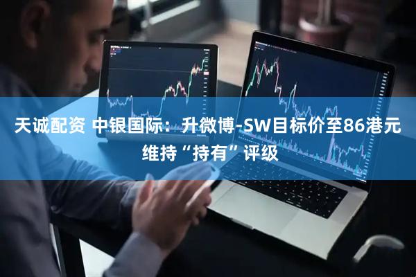 天诚配资 中银国际：升微博-SW目标价至86港元 维持“持有”评级