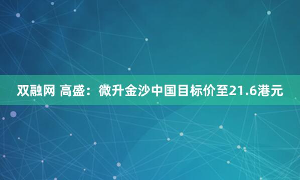 双融网 高盛：微升金沙中国目标价至21.6港元