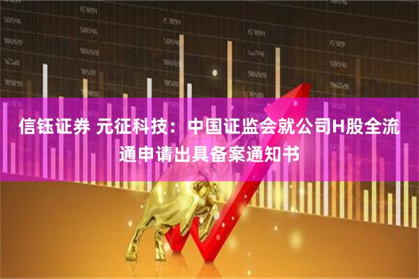 信钰证券 元征科技：中国证监会就公司H股全流通申请出具备案通知书