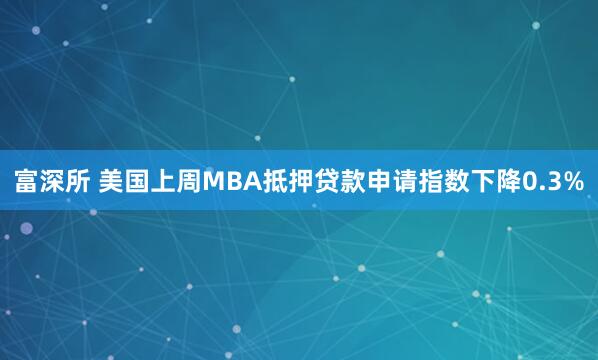 富深所 美国上周MBA抵押贷款申请指数下降0.3%