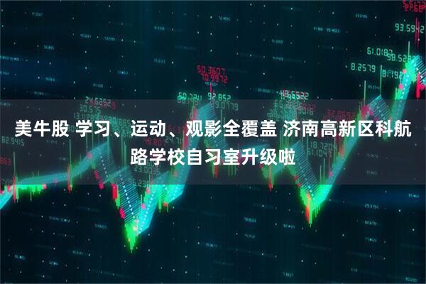 美牛股 学习、运动、观影全覆盖 济南高新区科航路学校自习室升级啦