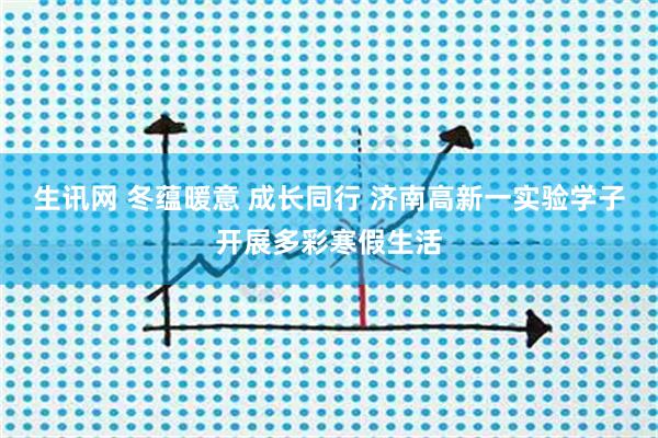 生讯网 冬蕴暖意 成长同行 济南高新一实验学子开展多彩寒假生活