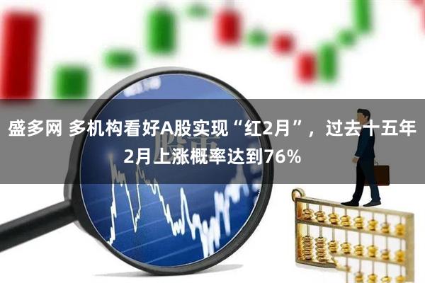 盛多网 多机构看好A股实现“红2月”，过去十五年2月上涨概率达到76%
